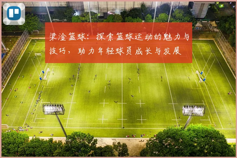 梁淦篮球：探索篮球运动的魅力与技巧，助力年轻球员成长与发展