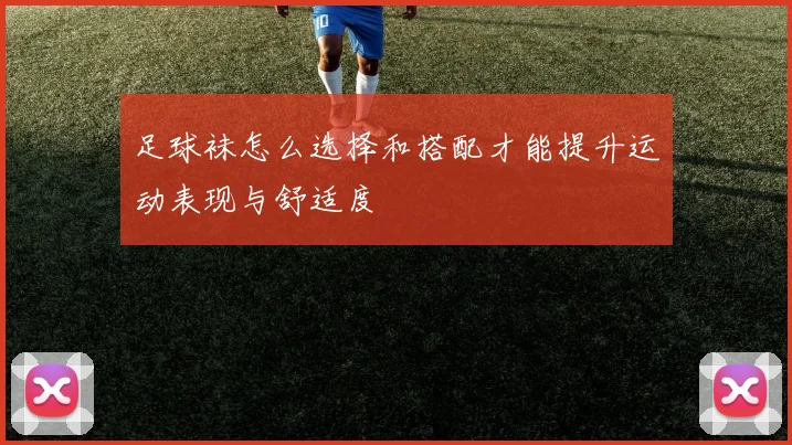足球袜怎么选择和搭配才能提升运动表现与舒适度