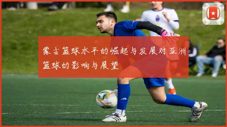 蒙古篮球水平的崛起与发展对亚洲篮球的影响与展望