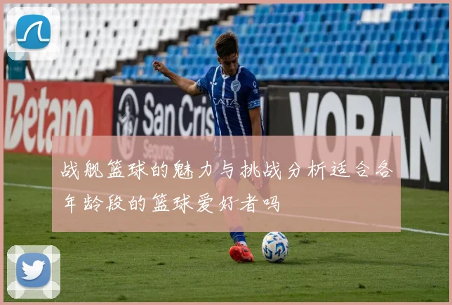 战舰篮球的魅力与挑战分析适合各年龄段的篮球爱好者吗