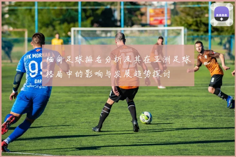 缅甸足球排名分析及其在亚洲足球格局中的影响与发展趋势探讨