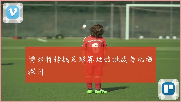 博尔特转战足球赛场的挑战与机遇探讨