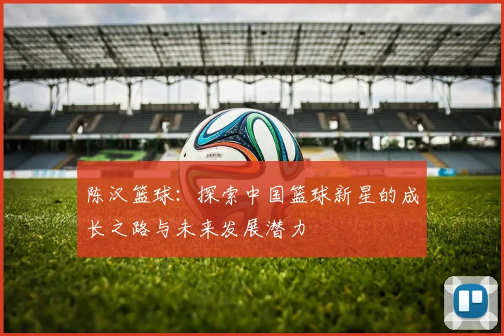 陈汉篮球：探索中国篮球新星的成长之路与未来发展潜力