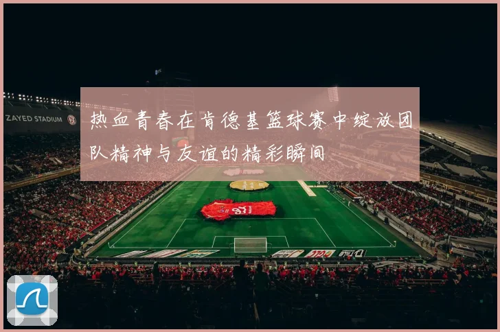 热血青春在肯德基篮球赛中绽放团队精神与友谊的精彩瞬间