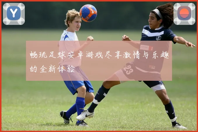 畅玩足球安卓游戏尽享激情与乐趣的全新体验