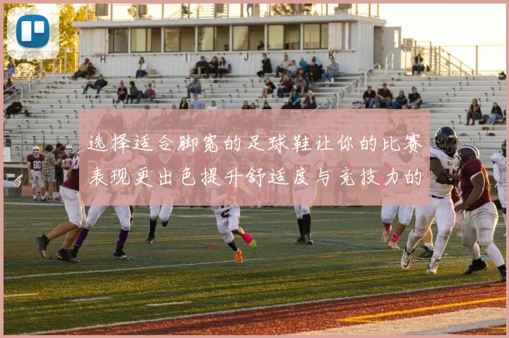 选择适合脚宽的足球鞋让你的比赛表现更出色提升舒适度与竞技力的关键因素