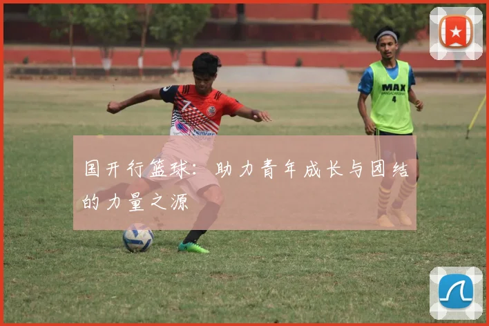 国开行篮球：助力青年成长与团结的力量之源