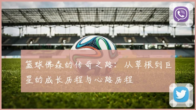 篮球佛森的传奇之路：从草根到巨星的成长历程与心路历程