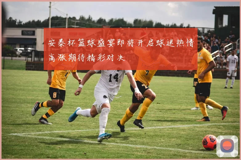 安泰杯篮球盛宴即将开启球迷热情高涨期待精彩对决