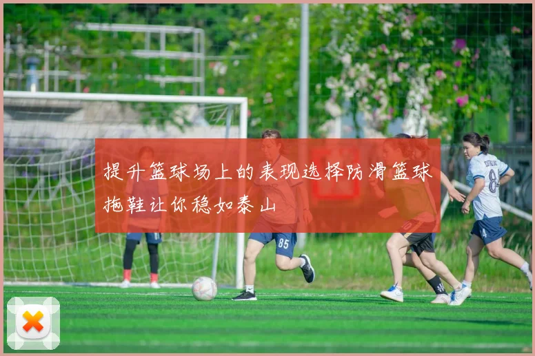 提升篮球场上的表现选择防滑篮球拖鞋让你稳如泰山