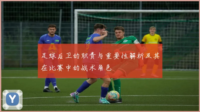 足球后卫的职责与重要性解析及其在比赛中的战术角色