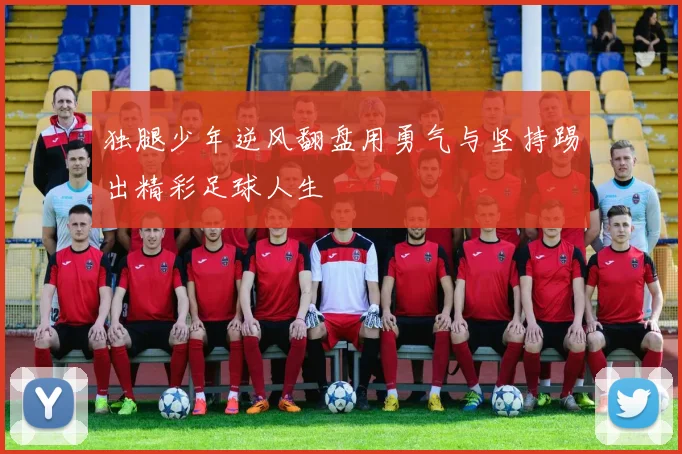 独腿少年逆风翻盘用勇气与坚持踢出精彩足球人生